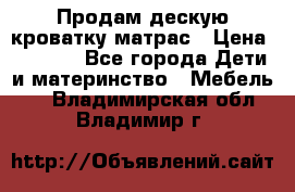 Продам дескую кроватку матрас › Цена ­ 3 000 - Все города Дети и материнство » Мебель   . Владимирская обл.,Владимир г.